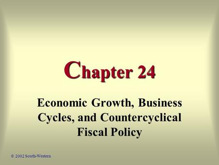 C hapter 24 Economic Growth, Business Cycles, and Countercyclical Fiscal Policy © 2002 South-Western.