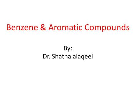 Benzene & Aromatic Compounds By: Dr. Shatha alaqeel