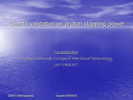 Geant4-SPENVIS1 2006/11/08 Pasadena Geant4 validation on proton stopping power Tsukasa Aso Toyama National College of Maritime Technology, JST CREST.