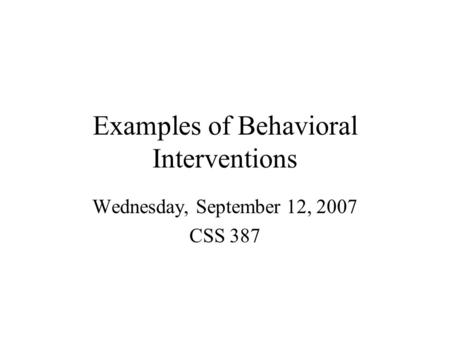 Examples of Behavioral Interventions Wednesday, September 12, 2007 CSS 387.