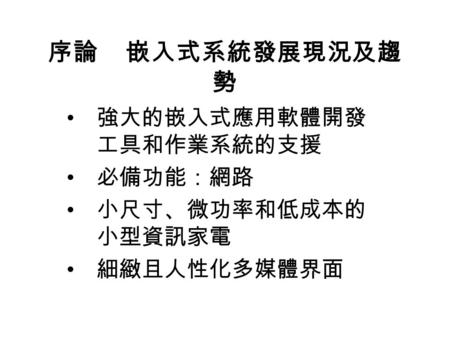 序論 嵌入式系統發展現況及趨 勢 強大的嵌入式應用軟體開發 工具和作業系統的支援 必備功能：網路 小尺寸、微功率和低成本的 小型資訊家電 細緻且人性化多媒體界面.