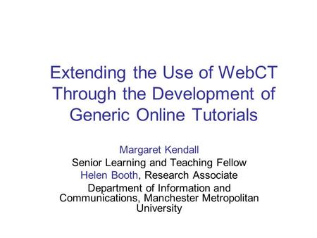 Extending the Use of WebCT Through the Development of Generic Online Tutorials Margaret Kendall Senior Learning and Teaching Fellow Helen Booth, Research.