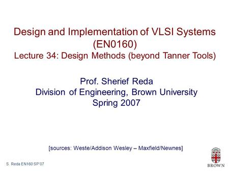 S. Reda EN160 SP’07 Design and Implementation of VLSI Systems (EN0160) Lecture 34: Design Methods (beyond Tanner Tools) Prof. Sherief Reda Division of.