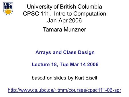 University of British Columbia CPSC 111, Intro to Computation Jan-Apr 2006 Tamara Munzner 1 Arrays and Class Design Lecture 18, Tue Mar 14 2006