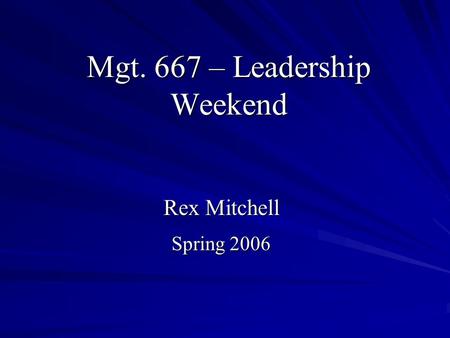 Mgt. 667 – Leadership Weekend Rex Mitchell Spring 2006.