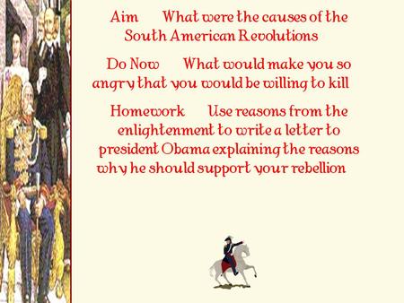 Aim: What were the causes of the South American Revolutions? Do Now: What would make you so angry that you would be willing to kill? Homework: Use reasons.