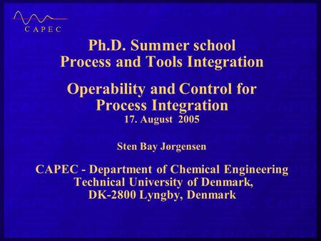 Ph.D. Summer school Process and Tools Integration Operability and Control for Process Integration 17. August 2005 Sten Bay Jørgensen CAPEC - Department.