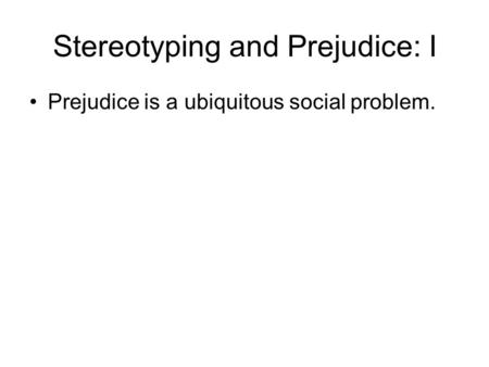 Stereotyping and Prejudice: I Prejudice is a ubiquitous social problem.