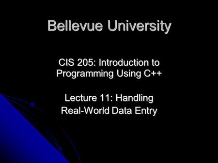 Bellevue University CIS 205: Introduction to Programming Using C++ Lecture 11: Handling Real-World Data Entry.