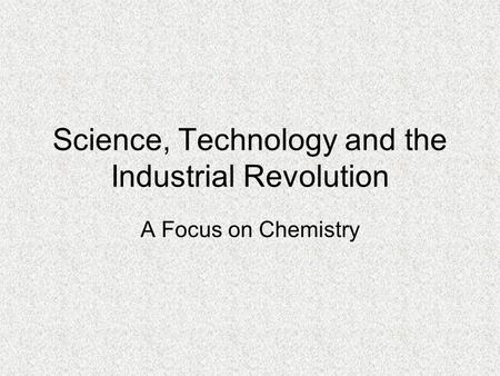 Science, Technology and the Industrial Revolution A Focus on Chemistry.