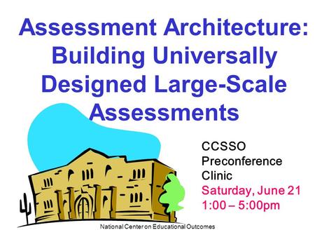 National Center on Educational Outcomes Assessment Architecture: Building Universally Designed Large-Scale Assessments CCSSO Preconference Clinic Saturday,