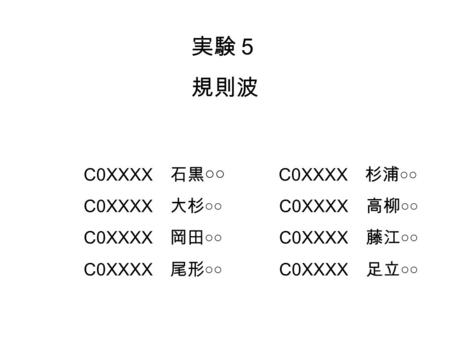 実験５ 規則波 C0XXXX 石黒 ○○ C0XXXX 杉浦 ○○ C0XXXX 大杉 ○○ C0XXXX 高柳 ○○ C0XXXX 岡田 ○○ C0XXXX 藤江 ○○ C0XXXX 尾形 ○○ C0XXXX 足立 ○○