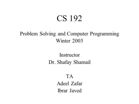 CS 192 Problem Solving and Computer Programming Winter 2003 Instructor Dr. Shafay Shamail TA Adeel Zafar Ibrar Javed.