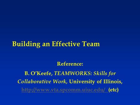 Building an Effective Team Reference: B. O’Keefe, TEAMWORKS: Skills for Collaborative Work, University of Illinois,  (etc)