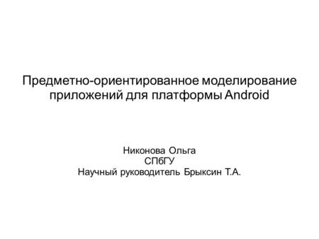 Предметно-ориентированное моделирование приложений для платформы Android Никонова Ольга СПбГУ Научный руководитель Брыксин Т.А.