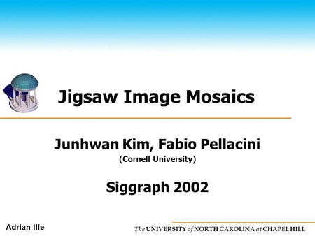 The UNIVERSITY of NORTH CAROLINA at CHAPEL HILL Adrian Ilie Jigsaw Image Mosaics Junhwan Kim, Fabio Pellacini (Cornell University) Siggraph 2002.