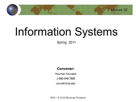 Lecture 10 ISM - © 2010 Houman Younessi Convener: Houman Younessi 1-860-548-7880 Information Systems Spring 2011.