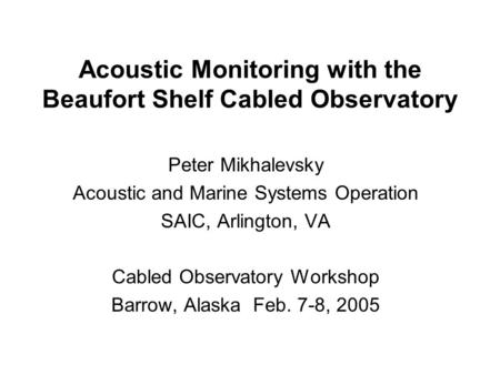 Acoustic Monitoring with the Beaufort Shelf Cabled Observatory Peter Mikhalevsky Acoustic and Marine Systems Operation SAIC, Arlington, VA Cabled Observatory.