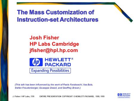 J. Fisher // HP Labs, 7/99 The Mass Customization of Instruction-set Architectures Josh Fisher HP Labs Cambridge (This talk has been.