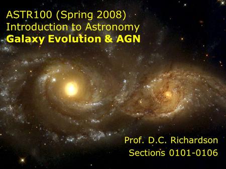 ASTR100 (Spring 2008) Introduction to Astronomy Galaxy Evolution & AGN Prof. D.C. Richardson Sections 0101-0106.