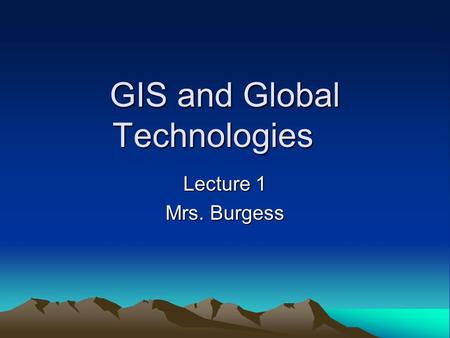 GIS and Global Technologies Lecture 1 Mrs. Burgess.