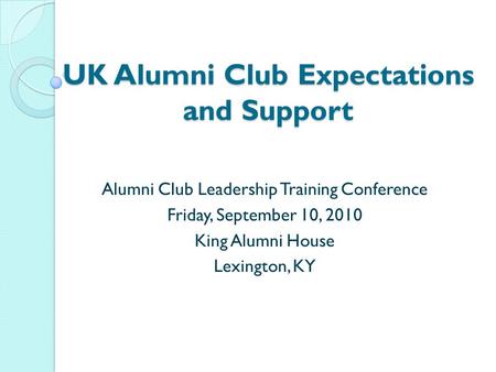 UK Alumni Club Expectations and Support Alumni Club Leadership Training Conference Friday, September 10, 2010 King Alumni House Lexington, KY.