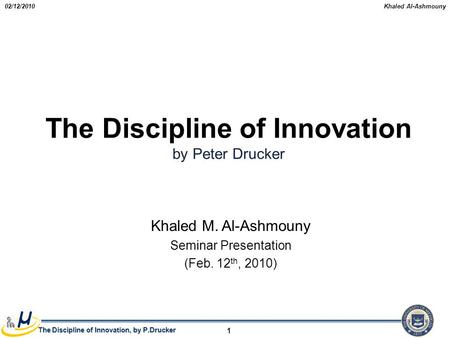 Khaled Al-Ashmouny The Discipline of Innovation, by P.Drucker 02/12/2010 1 The Discipline of Innovation by Peter Drucker Khaled M. Al-Ashmouny Seminar.