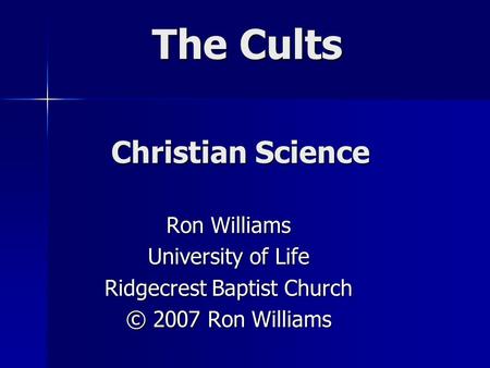 The Cults Ron Williams University of Life Ridgecrest Baptist Church © 2007 Ron Williams Christian Science.