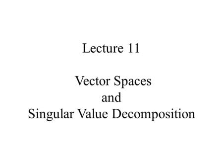 Lecture 11 Vector Spaces and Singular Value Decomposition.