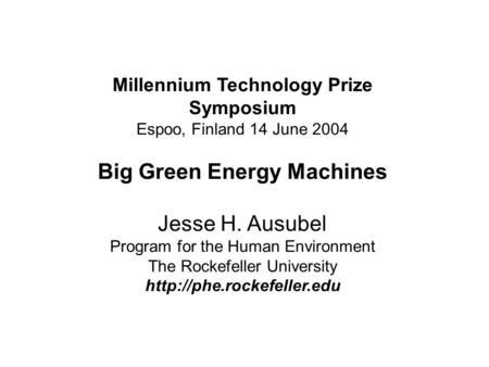 Millennium Technology Prize Symposium Espoo, Finland 14 June 2004 Big Green Energy Machines Jesse H. Ausubel Program for the Human Environment The Rockefeller.