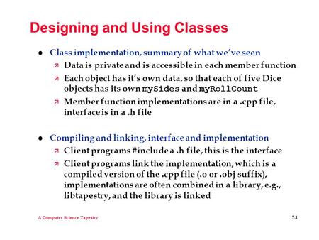 A Computer Science Tapestry 7.1 Designing and Using Classes l Class implementation, summary of what we’ve seen ä Data is private and is accessible in each.