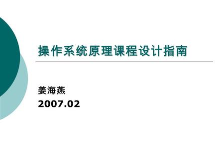 操作系统原理课程设计指南 姜海燕 2007.02. 1 设计考核幻灯制作  1.1 封皮：系统名称，研制人员  1.2 目的及意义  1.3 功能设计：功能框图、用例图  1.4 结构设计：系统结构  1.5 核心技术及技术路线：画图  1.6 进度安排  1.7 人员安排  1.8.