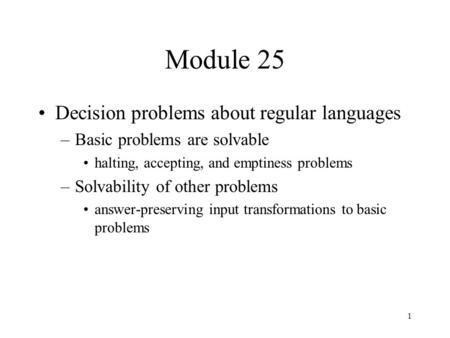 1 Module 25 Decision problems about regular languages –Basic problems are solvable halting, accepting, and emptiness problems –Solvability of other problems.