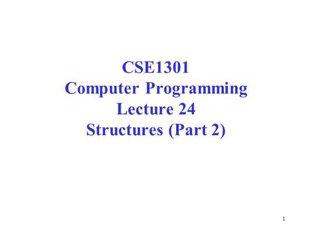 1 CSE1301 Computer Programming Lecture 24 Structures (Part 2)