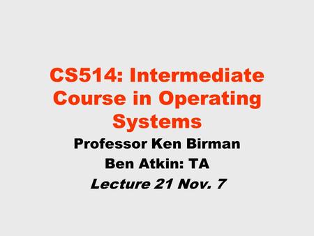 CS514: Intermediate Course in Operating Systems Professor Ken Birman Ben Atkin: TA Lecture 21 Nov. 7.