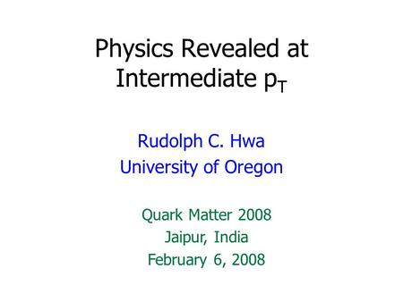 Physics Revealed at Intermediate p T Rudolph C. Hwa University of Oregon Quark Matter 2008 Jaipur, India February 6, 2008.