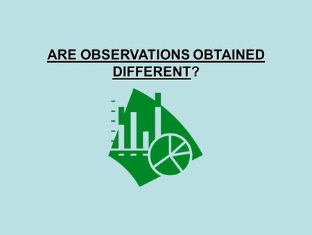 ARE OBSERVATIONS OBTAINED DIFFERENT?. ARE OBSERVATIONS OBTAINED DIFFERENT? You use different statistical tests for different problems. We will examine.