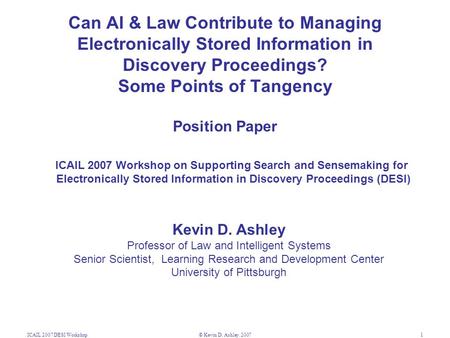 ICAIL 2007 DESI Workshop© Kevin D. Ashley. 20071 Can AI & Law Contribute to Managing Electronically Stored Information in Discovery Proceedings? Some Points.