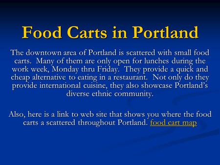 Food Carts in Portland The downtown area of Portland is scattered with small food carts. Many of them are only open for lunches during the work week, Monday.