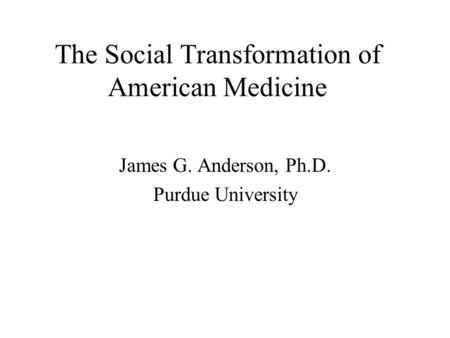 The Social Transformation of American Medicine James G. Anderson, Ph.D. Purdue University.