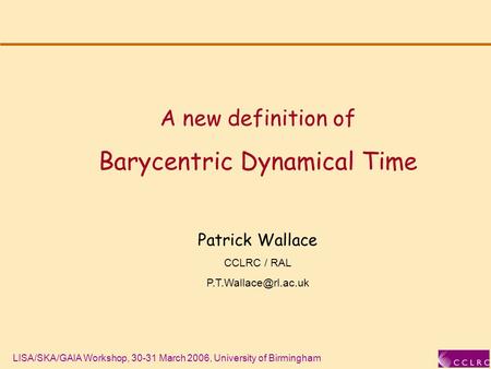 LISA/SKA/GAIA Workshop, 30-31 March 2006, University of Birmingham A new definition of Barycentric Dynamical Time Patrick Wallace CCLRC / RAL