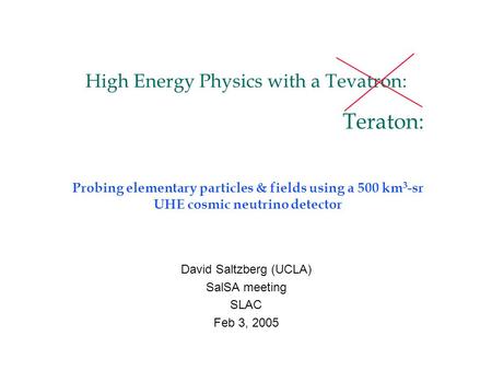 High Energy Physics with a Tevatron: David Saltzberg (UCLA) SalSA meeting SLAC Feb 3, 2005 Teraton: Probing elementary particles & fields using a 500 km.