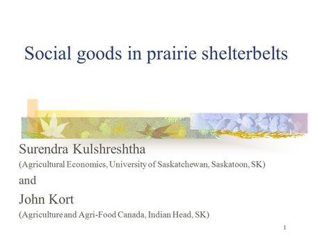 1 Social goods in prairie shelterbelts Surendra Kulshreshtha (Agricultural Economics, University of Saskatchewan, Saskatoon, SK) and John Kort (Agriculture.