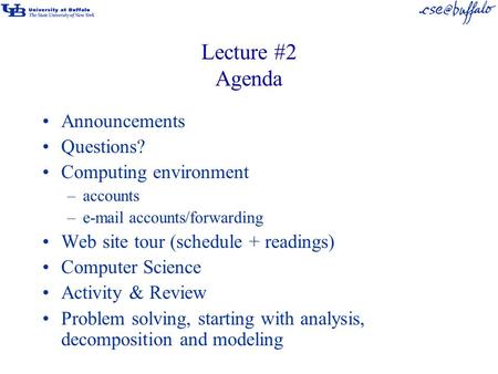 Lecture #2 Agenda Announcements Questions? Computing environment –accounts –e-mail accounts/forwarding Web site tour (schedule + readings) Computer Science.