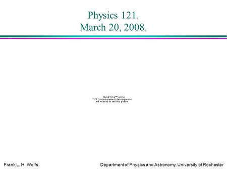 Frank L. H. WolfsDepartment of Physics and Astronomy, University of Rochester Physics 121. March 20, 2008.