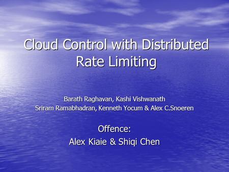 Cloud Control with Distributed Rate Limiting Barath Raghavan, Kashi Vishwanath Sriram Ramabhadran, Kenneth Yocum & Alex C.Snoeren Offence: Alex Kiaie &