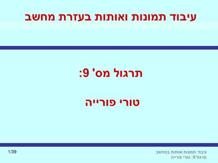 עיבוד תמונות ואותות במחשב תרגול 9: טורי פורייה 1/39 עיבוד תמונות ואותות בעזרת מחשב תרגול מס' 9: טורי פורייה.