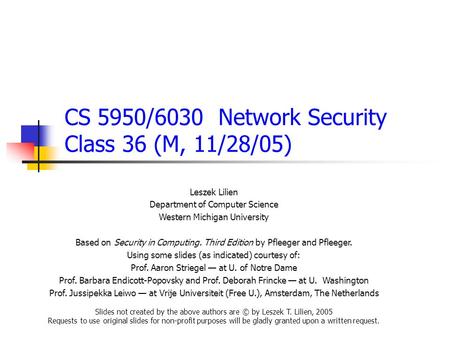 CS 5950/6030 Network Security Class 36 (M, 11/28/05) Leszek Lilien Department of Computer Science Western Michigan University Based on Security in Computing.