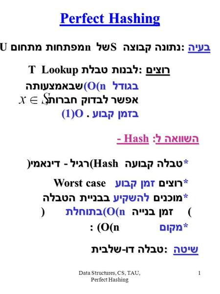 Data Structures, CS, TAU, Perfect Hashing 1 Perfect Hashing בעיה : נתונה קבוצה S של n מפתחות מתחום U השוואה ל - Hash : * טבלה קבועה (Hash רגיל - דינאמי.