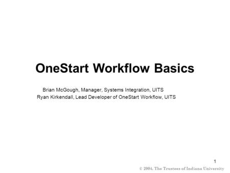 © 2004, The Trustees of Indiana University 1 OneStart Workflow Basics Brian McGough, Manager, Systems Integration, UITS Ryan Kirkendall, Lead Developer.